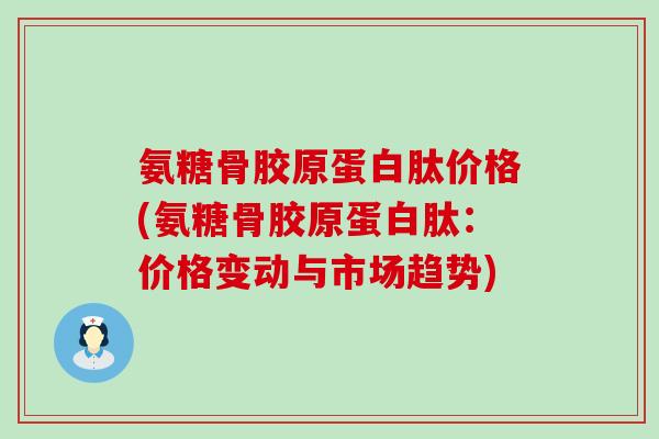 氨糖骨胶原蛋白肽价格(氨糖骨胶原蛋白肽:价格变动与市场趋势)-第1张图片-氨糖科普网 氨糖骨胶原蛋白肽价格(氨糖骨胶原蛋白肽:价格变动与市场趋势)-第1张图片-氨糖科普网