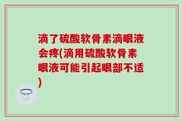 滴了硫酸软骨素滴眼液会疼(滴用硫酸软骨素眼液可能引起眼部不适)-第1张图片-氨糖科普网 滴了硫酸软骨素滴眼液会疼(滴用硫酸软骨素眼液可能引起眼部不适)-第1张图片-氨糖科普网