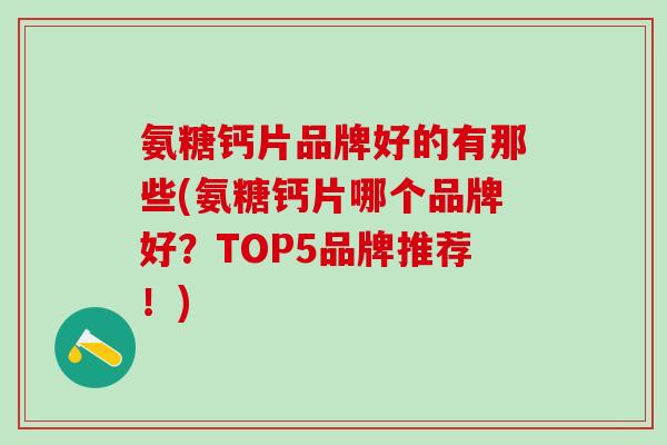 氨糖钙片品牌好的有那些(氨糖钙片哪个品牌好?TOP5品牌推荐!)-第1张图片-氨糖科普网 氨糖钙片品牌好的有那些(氨糖钙片哪个品牌好?TOP5品牌推荐!)-第1张图片-氨糖科普网