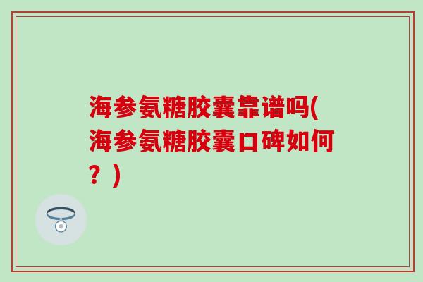 海参氨糖胶囊靠谱吗(海参氨糖胶囊口碑如何?)-第1张图片-氨糖科普网 海参氨糖胶囊靠谱吗(海参氨糖胶囊口碑如何?)-第1张图片-氨糖科普网