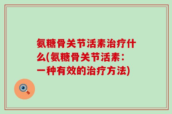 氨糖骨关节活素治疗什么(氨糖骨关节活素:一种有效的治疗方法)-第1张图片-氨糖科普网 氨糖骨关节活素治疗什么(氨糖骨关节活素:一种有效的治疗方法)-第1张图片-氨糖科普网