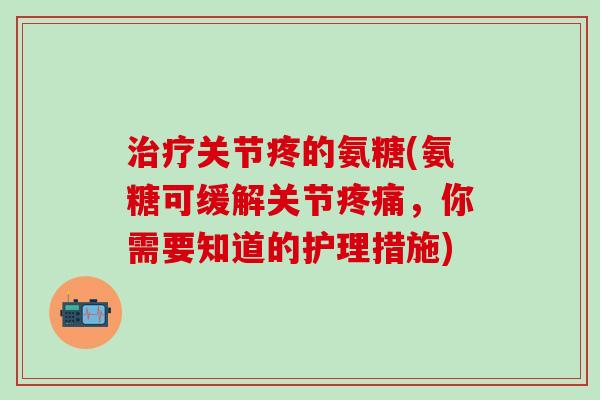 治疗关节疼的氨糖(氨糖可缓解关节疼痛,你需要知道的护理措施)-第1张图片-氨糖科普网 治疗关节疼的氨糖(氨糖可缓解关节疼痛,你需要知道的护理措施)-第1张图片-氨糖科普网