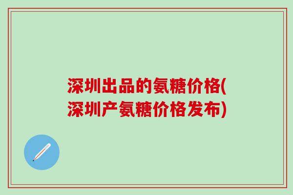 深圳出品的氨糖价格(深圳产氨糖价格发布)-第1张图片-氨糖科普网 深圳出品的氨糖价格(深圳产氨糖价格发布)-第1张图片-氨糖科普网