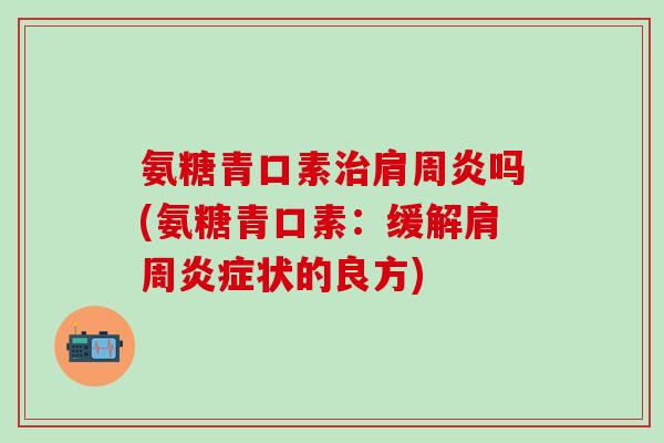 氨糖青口素治肩周炎吗(氨糖青口素:缓解肩周炎症状的良方)-第1张图片-氨糖科普网 氨糖青口素治肩周炎吗(氨糖青口素:缓解肩周炎症状的良方)-第1张图片-氨糖科普网