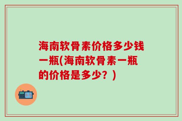海南软骨素价格多少钱一瓶(海南软骨素一瓶的价格是多少?)-第1张图片-氨糖科普网 海南软骨素价格多少钱一瓶(海南软骨素一瓶的价格是多少?)-第1张图片-氨糖科普网