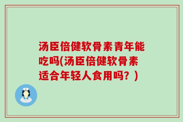 汤臣倍健软骨素青年能吃吗(汤臣倍健软骨素适合年轻人食用吗？)-第1张图片-氨糖科普网
