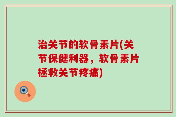 治关节的软骨素片(关节保健利器,软骨素片拯救关节疼痛)-第1张图片-氨糖科普网 治关节的软骨素片(关节保健利器,软骨素片拯救关节疼痛)-第1张图片-氨糖科普网
