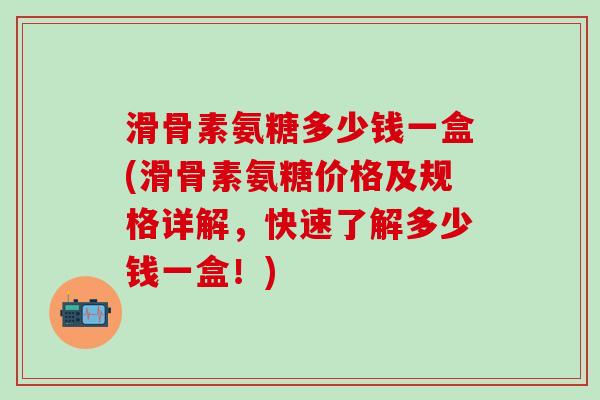 滑骨素氨糖多少钱一盒(滑骨素氨糖价格及规格详解,快速了解多少钱一盒!)-第1张图片-氨糖科普网 滑骨素氨糖多少钱一盒(滑骨素氨糖价格及规格详解,快速了解多少钱一盒!)-第1张图片-氨糖科普网