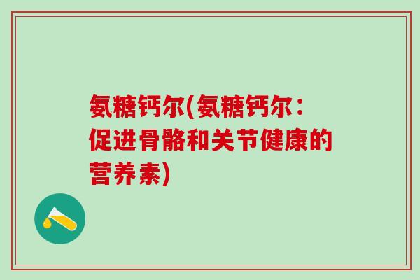 氨糖钙尔(氨糖钙尔:促进骨骼和关节健康的营养素)-第1张图片-氨糖科普网 氨糖钙尔(氨糖钙尔:促进骨骼和关节健康的营养素)-第1张图片-氨糖科普网
