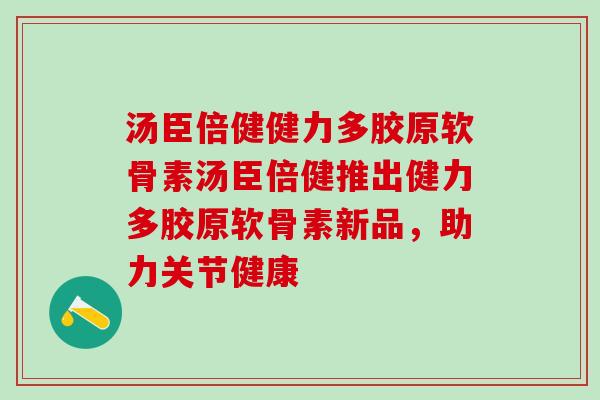 汤臣倍健健力多胶原软骨素汤臣倍健推出健力多胶原软骨素新品，助力关节健康-第1张图片-氨糖科普网
