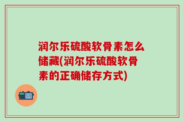 润尔乐硫酸软骨素怎么储藏(润尔乐硫酸软骨素的正确储存方式)-第1张图片-氨糖科普网