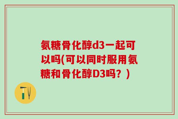 氨糖骨化醇d3一起可以吗(可以同时服用氨糖和骨化醇D3吗?)-第1张图片-氨糖科普网 氨糖骨化醇d3一起可以吗(可以同时服用氨糖和骨化醇D3吗?)-第1张图片-氨糖科普网
