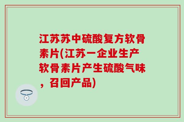 江苏苏中硫酸复方软骨素片(江苏一企业生产软骨素片产生硫酸气味,召回产品)-第1张图片-氨糖科普网 江苏苏中硫酸复方软骨素片(江苏一企业生产软骨素片产生硫酸气味,召回产品)-第1张图片-氨糖科普网