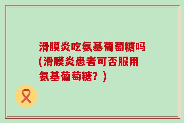 滑膜炎吃氨基葡萄糖吗(滑膜炎患者可否服用氨基葡萄糖?)-第1张图片-氨糖科普网 滑膜炎吃氨基葡萄糖吗(滑膜炎患者可否服用氨基葡萄糖?)-第1张图片-氨糖科普网