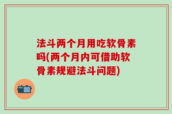 法斗两个月用吃软骨素吗(两个月内可借助软骨素规避法斗问题)-第1张图片-氨糖科普网 法斗两个月用吃软骨素吗(两个月内可借助软骨素规避法斗问题)-第1张图片-氨糖科普网