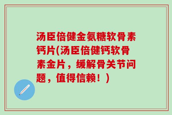 汤臣倍健金氨糖软骨素钙片(汤臣倍健钙软骨素金片,缓解骨关节问题,值得信赖!)-第1张图片-氨糖科普网 汤臣倍健金氨糖软骨素钙片(汤臣倍健钙软骨素金片,缓解骨关节问题,值得信赖!)-第1张图片-氨糖科普网