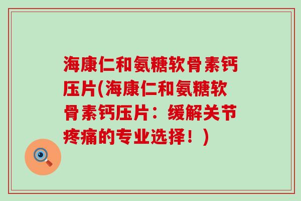 海康仁和氨糖软骨素钙压片(海康仁和氨糖软骨素钙压片:缓解关节疼痛的专业选择!)-第1张图片-氨糖科普网 海康仁和氨糖软骨素钙压片(海康仁和氨糖软骨素钙压片:缓解关节疼痛的专业选择!)-第1张图片-氨糖科普网