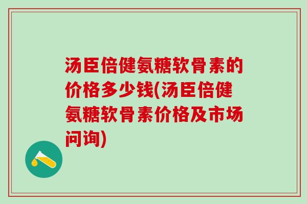 汤臣倍健氨糖软骨素的价格多少钱(汤臣倍健氨糖软骨素价格及市场问询)-第1张图片-氨糖科普网