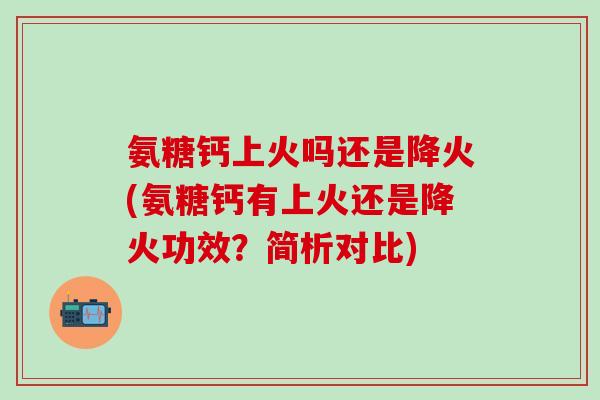 氨糖钙上火吗还是降火(氨糖钙有上火还是降火功效？简析对比)-第1张图片-氨糖科普网