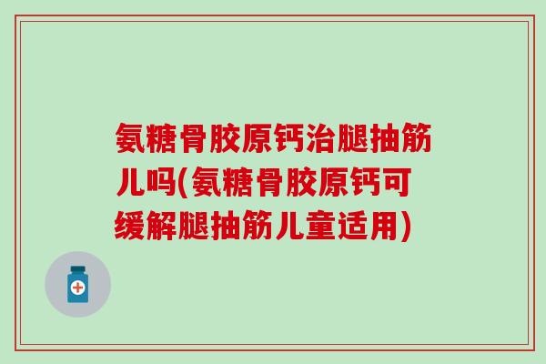 氨糖骨胶原钙治腿抽筋儿吗(氨糖骨胶原钙可缓解腿抽筋儿童适用)-第1张图片-氨糖科普网 氨糖骨胶原钙治腿抽筋儿吗(氨糖骨胶原钙可缓解腿抽筋儿童适用)-第1张图片-氨糖科普网