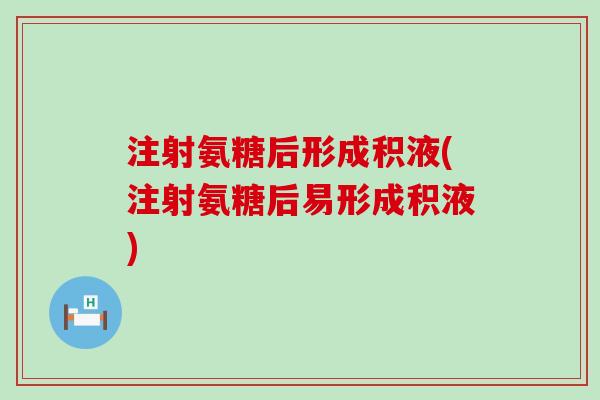 注射氨糖后形成积液(注射氨糖后易形成积液)-第1张图片-氨糖科普网 注射氨糖后形成积液(注射氨糖后易形成积液)-第1张图片-氨糖科普网