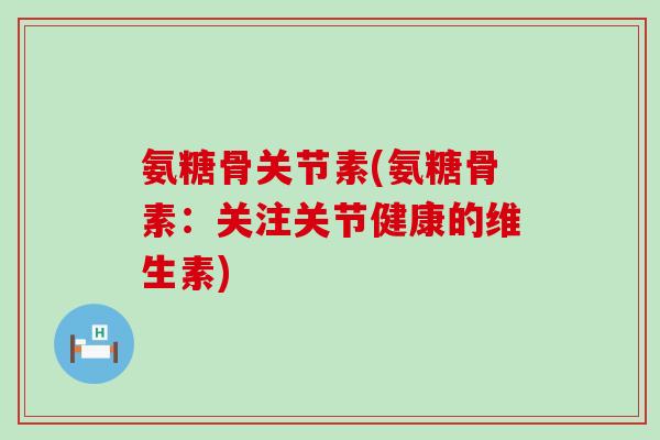 氨糖骨关节素(氨糖骨素：关注关节健康的维生素)-第1张图片-氨糖科普网