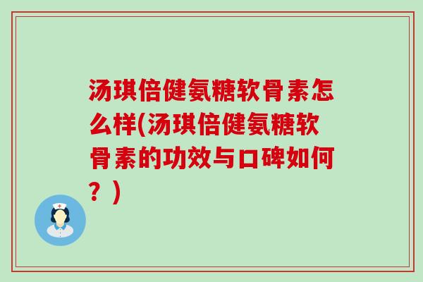 汤琪倍健氨糖软骨素怎么样(汤琪倍健氨糖软骨素的功效与口碑如何?)-第1张图片-氨糖科普网 汤琪倍健氨糖软骨素怎么样(汤琪倍健氨糖软骨素的功效与口碑如何?)-第1张图片-氨糖科普网