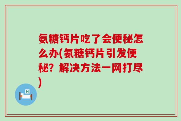 氨糖钙片吃了会便秘怎么办(氨糖钙片引发便秘?解决方法一网打尽)-第1张图片-氨糖科普网 氨糖钙片吃了会便秘怎么办(氨糖钙片引发便秘?解决方法一网打尽)-第1张图片-氨糖科普网