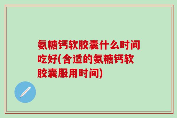 氨糖钙软胶囊什么时间吃好(合适的氨糖钙软胶囊服用时间)-第1张图片-氨糖科普网