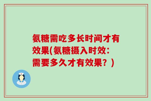 氨糖需吃多长时间才有效果(氨糖摄入时效:需要多久才有效果?)-第1张图片-氨糖科普网 氨糖需吃多长时间才有效果(氨糖摄入时效:需要多久才有效果?)-第1张图片-氨糖科普网