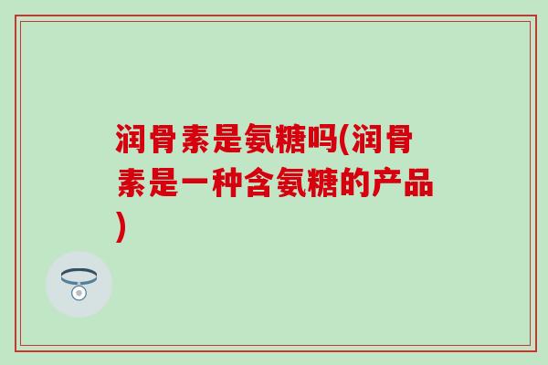 润骨素是氨糖吗(润骨素是一种含氨糖的产品)-第1张图片-氨糖科普网 润骨素是氨糖吗(润骨素是一种含氨糖的产品)-第1张图片-氨糖科普网