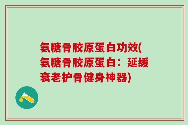氨糖骨胶原蛋白功效(氨糖骨胶原蛋白：延缓衰老护骨健身神器)-第1张图片-氨糖科普网