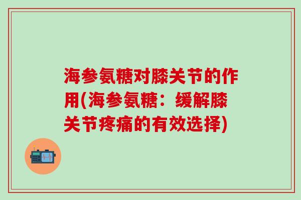 海参氨糖对膝关节的作用(海参氨糖:缓解膝关节疼痛的有效选择)-第1张图片-氨糖科普网 海参氨糖对膝关节的作用(海参氨糖:缓解膝关节疼痛的有效选择)-第1张图片-氨糖科普网