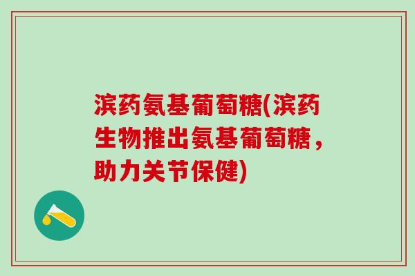 滨药氨基葡萄糖(滨药生物推出氨基葡萄糖，助力关节保健)-第1张图片-氨糖科普网