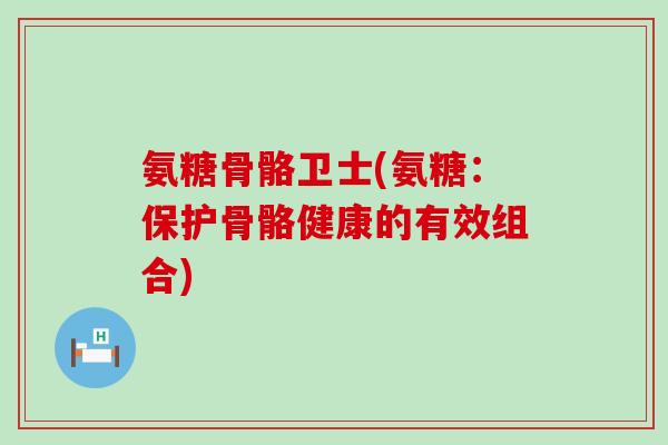 氨糖骨骼卫士(氨糖:保护骨骼健康的有效组合)-第1张图片-氨糖科普网 氨糖骨骼卫士(氨糖:保护骨骼健康的有效组合)-第1张图片-氨糖科普网