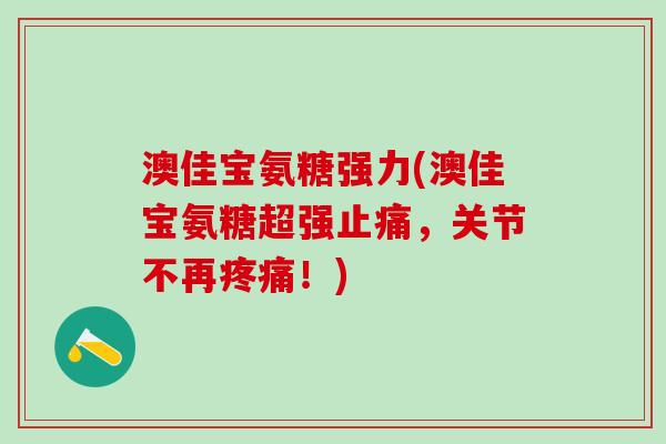 澳佳宝氨糖强力(澳佳宝氨糖超强止痛，关节不再疼痛！)-第1张图片-氨糖科普网