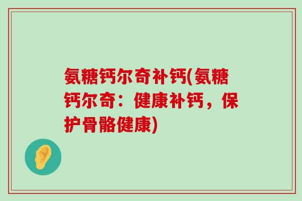 氨糖钙尔奇补钙(氨糖钙尔奇:健康补钙,保护骨骼健康)-第1张图片-氨糖科普网 氨糖钙尔奇补钙(氨糖钙尔奇:健康补钙,保护骨骼健康)-第1张图片-氨糖科普网