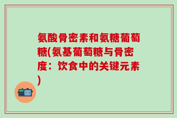 氨酸骨密素和氨糖葡萄糖(氨基葡萄糖与骨密度:饮食中的关键元素)-第1张图片-氨糖科普网 氨酸骨密素和氨糖葡萄糖(氨基葡萄糖与骨密度:饮食中的关键元素)-第1张图片-氨糖科普网