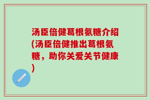 汤臣倍健葛根氨糖介绍(汤臣倍健推出葛根氨糖,助你关爱关节健康)-第1张图片-氨糖科普网 汤臣倍健葛根氨糖介绍(汤臣倍健推出葛根氨糖,助你关爱关节健康)-第1张图片-氨糖科普网