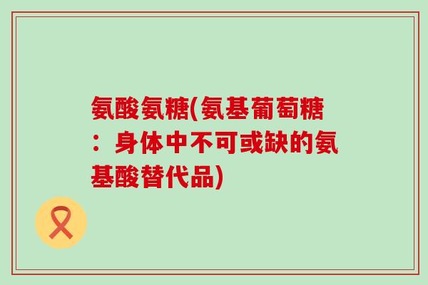 氨酸氨糖(氨基葡萄糖:身体中不可或缺的氨基酸替代品)-第1张图片-氨糖科普网 氨酸氨糖(氨基葡萄糖:身体中不可或缺的氨基酸替代品)-第1张图片-氨糖科普网