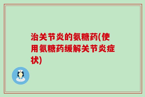 治关节炎的氨糖药(使用氨糖药缓解关节炎症状)-第1张图片-氨糖科普网 治关节炎的氨糖药(使用氨糖药缓解关节炎症状)-第1张图片-氨糖科普网