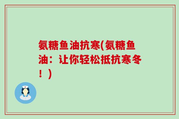 氨糖鱼油抗寒(氨糖鱼油:让你轻松抵抗寒冬!)-第1张图片-氨糖科普网 氨糖鱼油抗寒(氨糖鱼油:让你轻松抵抗寒冬!)-第1张图片-氨糖科普网
