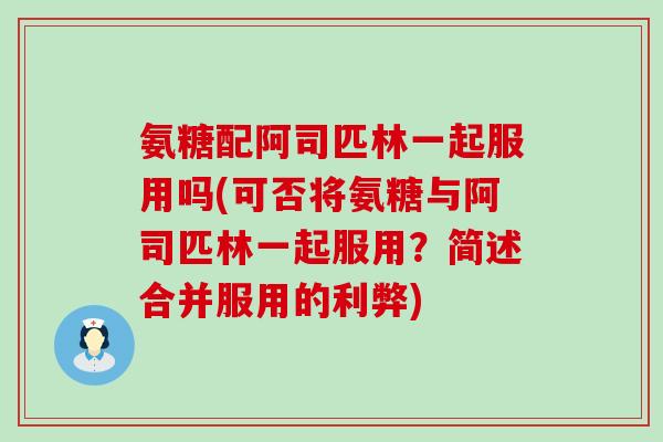 氨糖配阿司匹林一起服用吗(可否将氨糖与阿司匹林一起服用?简述合并服用的利弊)-第1张图片-氨糖科普网 氨糖配阿司匹林一起服用吗(可否将氨糖与阿司匹林一起服用?简述合并服用的利弊)-第1张图片-氨糖科普网