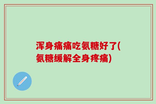 浑身痛痛吃氨糖好了(氨糖缓解全身疼痛)-第1张图片-氨糖科普网 浑身痛痛吃氨糖好了(氨糖缓解全身疼痛)-第1张图片-氨糖科普网