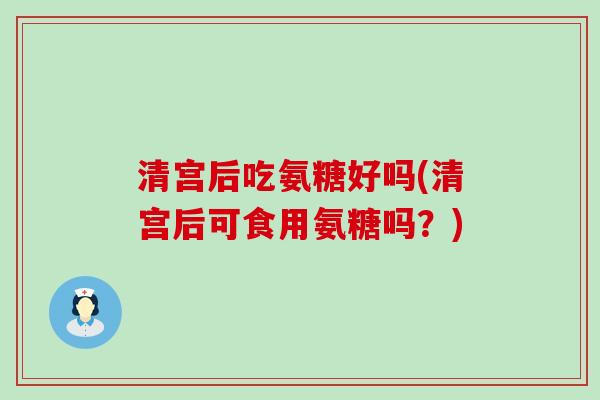 清宫后吃氨糖好吗(清宫后可食用氨糖吗？)-第1张图片-氨糖科普网