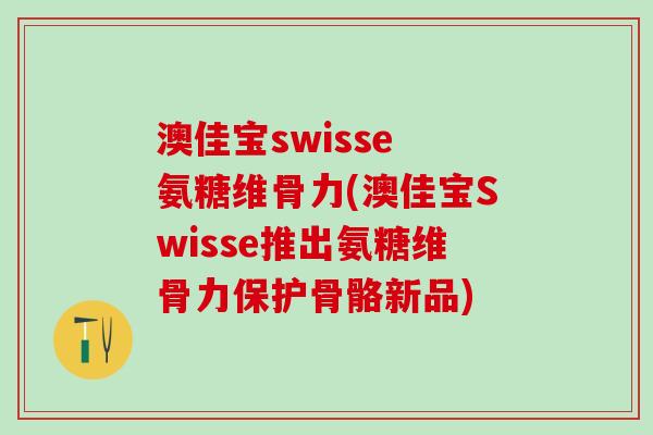 澳佳宝swisse 氨糖维骨力(澳佳宝Swisse推出氨糖维骨力保护骨骼新品)-第1张图片-氨糖科普网 澳佳宝swisse 氨糖维骨力(澳佳宝Swisse推出氨糖维骨力保护骨骼新品)-第1张图片-氨糖科普网