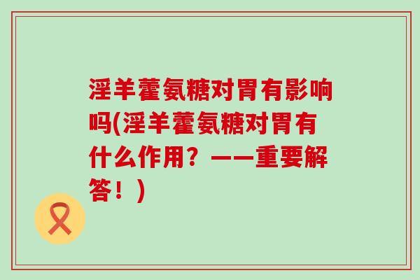 淫羊藿氨糖对胃有影响吗(淫羊藿氨糖对胃有什么作用？——重要解答！)-第1张图片-氨糖科普网
