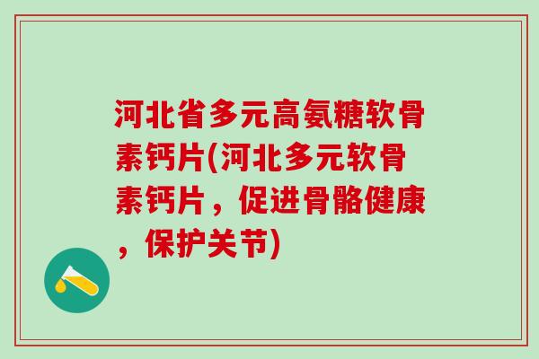 河北省多元高氨糖软骨素钙片(河北多元软骨素钙片,促进骨骼健康,保护关节)-第1张图片-氨糖科普网 河北省多元高氨糖软骨素钙片(河北多元软骨素钙片,促进骨骼健康,保护关节)-第1张图片-氨糖科普网
