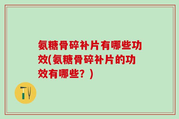 氨糖骨碎补片有哪些功效(氨糖骨碎补片的功效有哪些？)-第1张图片-氨糖科普网