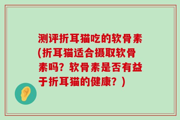 测评折耳猫吃的软骨素(折耳猫适合摄取软骨素吗?软骨素是否有益于折耳猫的健康?)-第1张图片-氨糖科普网 测评折耳猫吃的软骨素(折耳猫适合摄取软骨素吗?软骨素是否有益于折耳猫的健康?)-第1张图片-氨糖科普网